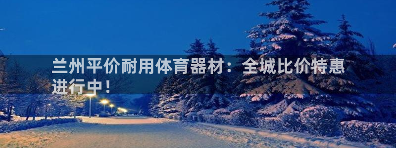 耀世娱乐登陆官网入口：兰州平价耐用体育器材：全城比价