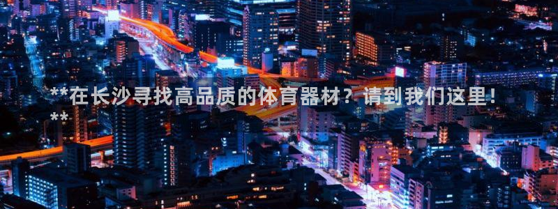 耀世娱乐怎么注册不了：**在长沙寻找高品质的体育器材