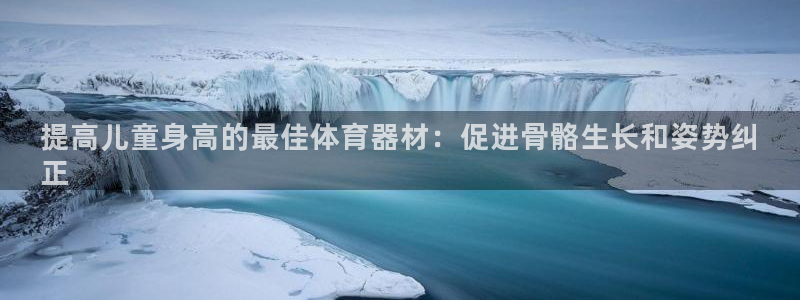 耀世娱乐注册官网：提高儿童身高的最佳体育器材：促进骨