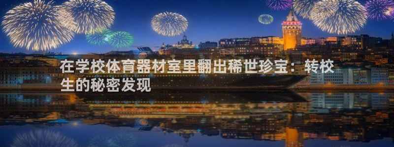 四川耀世发展集团：在学校体育器材室里翻出稀世珍宝：转