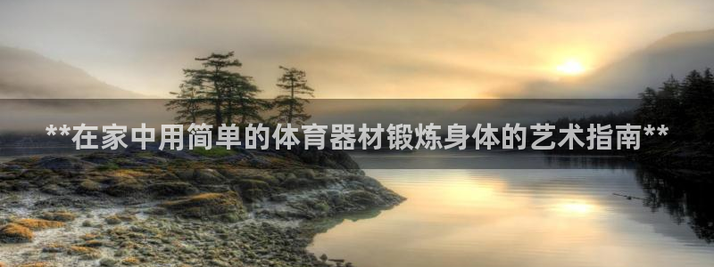 耀世平台代理怎么做任务：**在家中用简单的体育器材锻