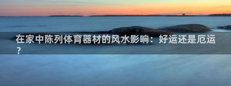 耀世出行：在家中陈列体育器材的风水影响：好运还是厄运