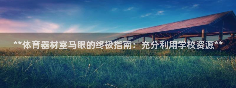 耀世小说全文免费阅读：**体育器材室马眼的终极指南：