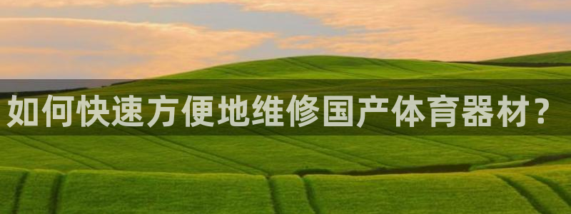 耀世娱乐总代理是谁：如何快速方便地维修国产体育器材？