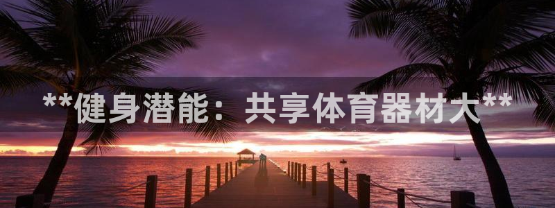 耀世平台日7O777：**健身潜能：共享体育器材大*