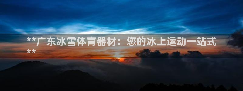 耀世娱乐平台注册地址在哪里查：**广东冰雪体育器材：