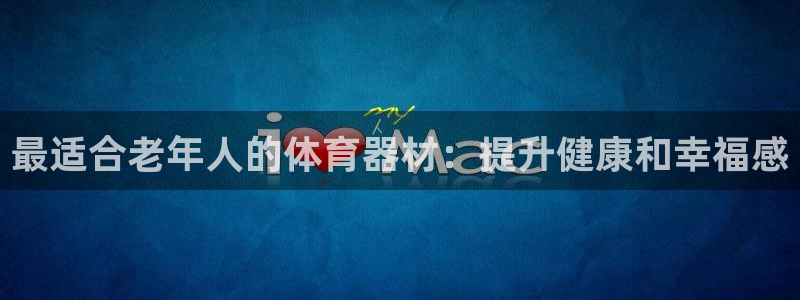 耀世金生产品好吗：最适合老年人的体育器材：提升健康和
