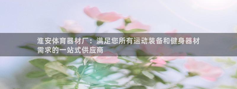 耀世平台无7O777：淮安体育器材厂：满足您所有运动