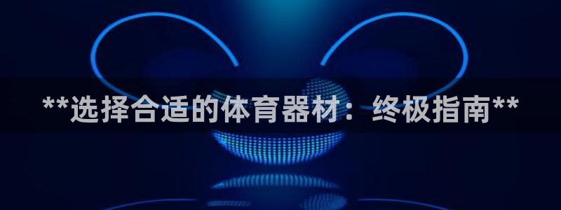 耀世娱乐登陆地址查询：**选择合适的体育器材：终极指