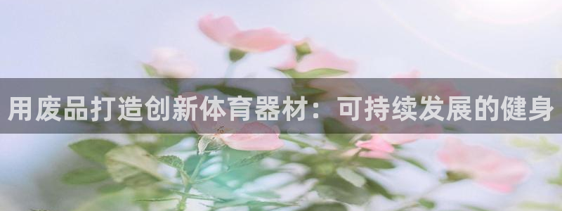 耀世娱乐怎么样：用废品打造创新体育器材：可持续发展的