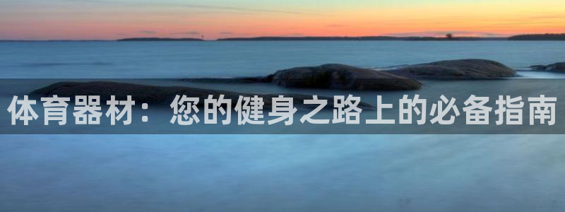 耀世平台app下载安装官网：体育器材：您的健身之路上