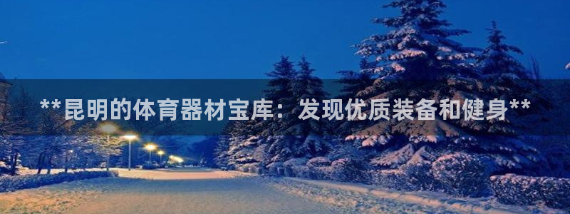 耀世娱乐百科官网：**昆明的体育器材宝库：发现优质装
