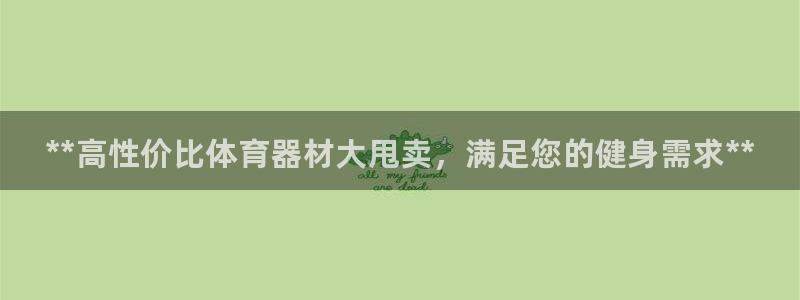耀世娱乐注册官网账号：**高性价比体育器材大甩卖，满