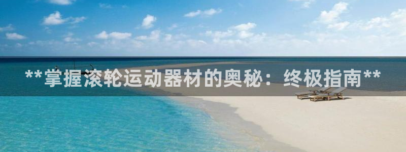 耀世娱乐是正规还是仿：**掌握滚轮运动器材的奥秘：终