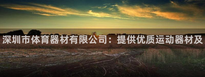 耀世娱乐是个什么平台啊：深圳市体育器材有限公司：提供优质运动